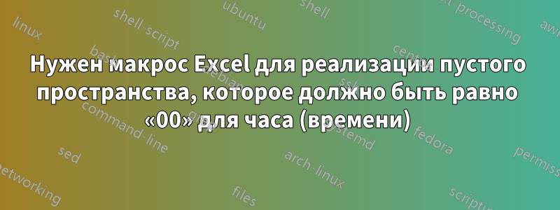 Нужен макрос Excel для реализации пустого пространства, которое должно быть равно «00» для часа (времени)