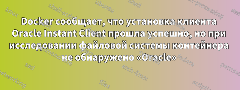 Docker сообщает, что установка клиента Oracle Instant Client прошла успешно, но при исследовании файловой системы контейнера не обнаружено «Oracle»