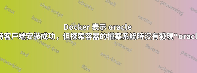 Docker 表示 oracle 即時客戶端安裝成功，但探索容器的檔案系統時沒有發現“oracle”