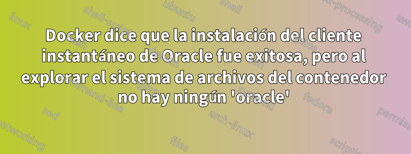 Docker dice que la instalación del cliente instantáneo de Oracle fue exitosa, pero al explorar el sistema de archivos del contenedor no hay ningún 'oracle'