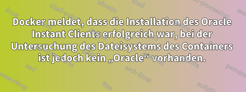 Docker meldet, dass die Installation des Oracle Instant Clients erfolgreich war, bei der Untersuchung des Dateisystems des Containers ist jedoch kein „Oracle“ vorhanden.