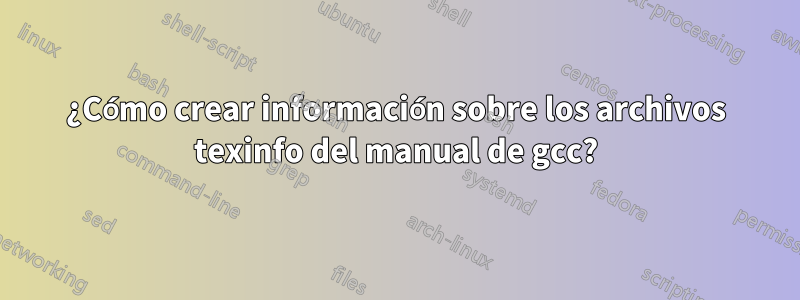 ¿Cómo crear información sobre los archivos texinfo del manual de gcc?