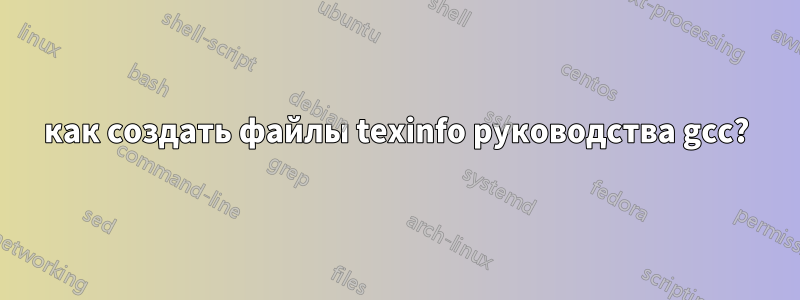 как создать файлы texinfo руководства gcc?