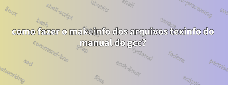 como fazer o makeinfo dos arquivos texinfo do manual do gcc?