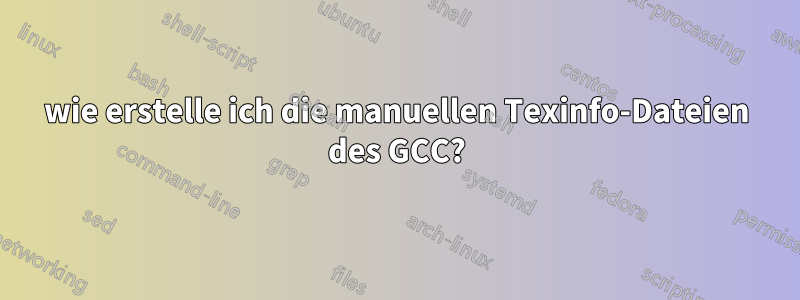 wie erstelle ich die manuellen Texinfo-Dateien des GCC?