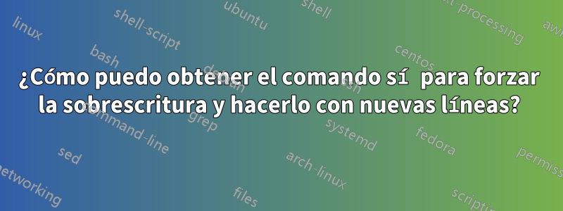 ¿Cómo puedo obtener el comando sí para forzar la sobrescritura y hacerlo con nuevas líneas?