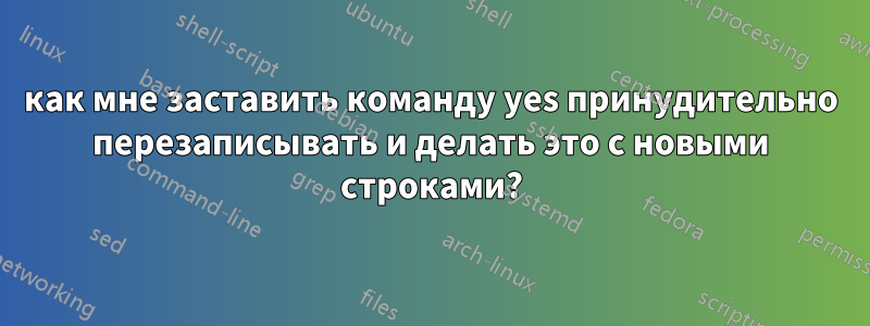 как мне заставить команду yes принудительно перезаписывать и делать это с новыми строками?