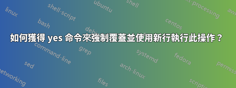 如何獲得 yes 命令來強制覆蓋並使用新行執行此操作？