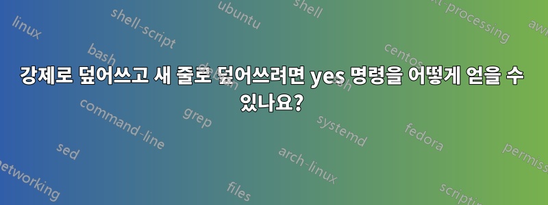 강제로 덮어쓰고 새 줄로 덮어쓰려면 yes 명령을 어떻게 얻을 수 있나요?