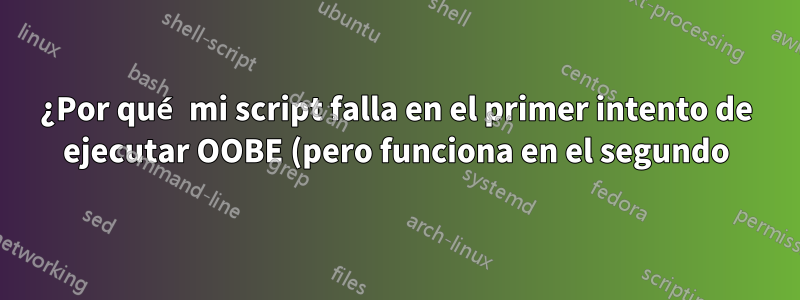 ¿Por qué mi script falla en el primer intento de ejecutar OOBE (pero funciona en el segundo)?