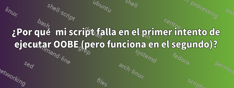 ¿Por qué mi script falla en el primer intento de ejecutar OOBE (pero funciona en el segundo)?