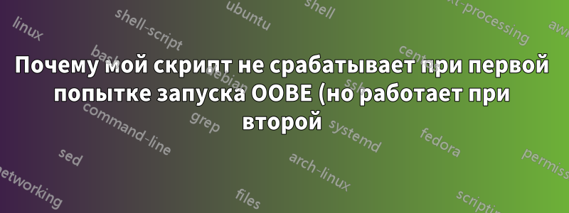 Почему мой скрипт не срабатывает при первой попытке запуска OOBE (но работает при второй)?