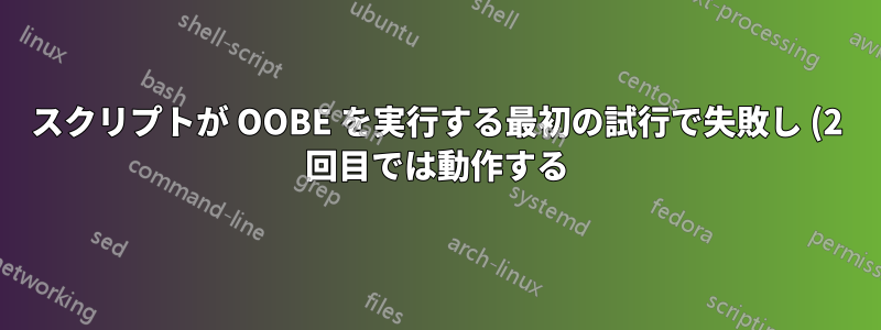 スクリプトが OOBE を実行する最初の試行で失敗し (2 回目では動作する) のはなぜですか?
