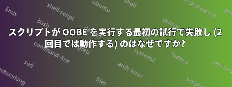 スクリプトが OOBE を実行する最初の試行で失敗し (2 回目では動作する) のはなぜですか?