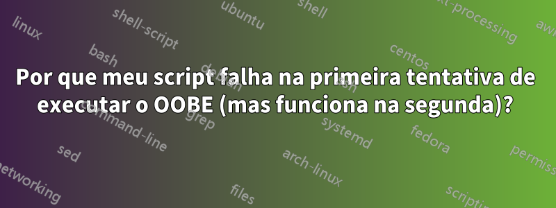 Por que meu script falha na primeira tentativa de executar o OOBE (mas funciona na segunda)?