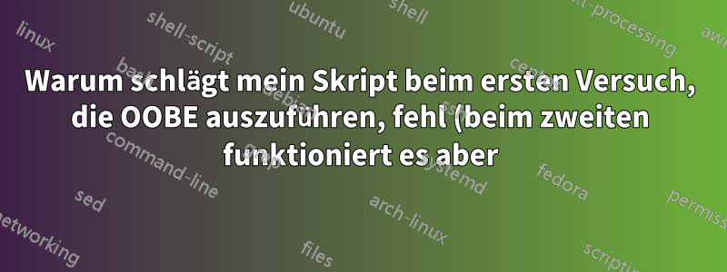 Warum schlägt mein Skript beim ersten Versuch, die OOBE auszuführen, fehl (beim zweiten funktioniert es aber)?