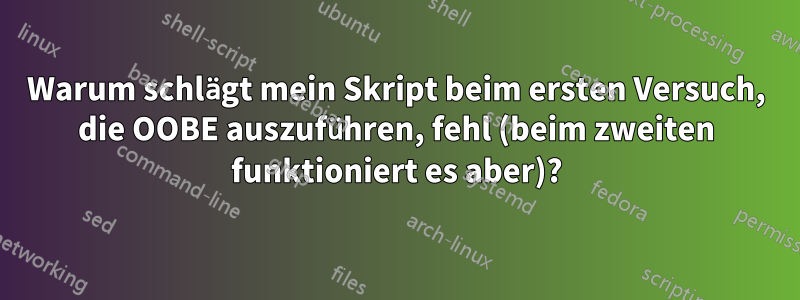 Warum schlägt mein Skript beim ersten Versuch, die OOBE auszuführen, fehl (beim zweiten funktioniert es aber)?