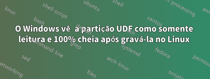 O Windows vê a partição UDF como somente leitura e 100% cheia após gravá-la no Linux