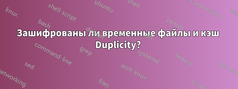 Зашифрованы ли временные файлы и кэш Duplicity?