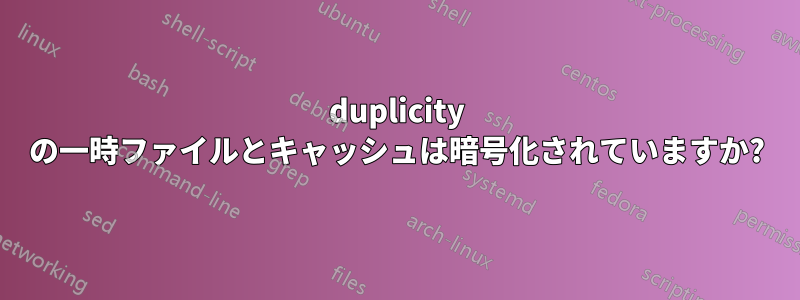 duplicity の一時ファイルとキャッシュは暗号化されていますか?