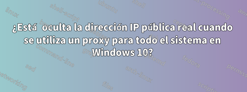 ¿Está oculta la dirección IP pública real cuando se utiliza un proxy para todo el sistema en Windows 10?