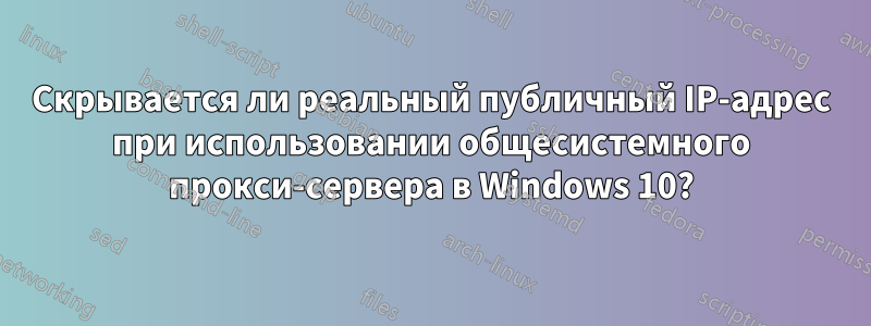 Скрывается ли реальный публичный IP-адрес при использовании общесистемного прокси-сервера в Windows 10?