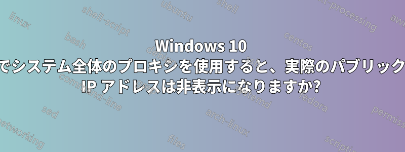 Windows 10 でシステム全体のプロキシを使用すると、実際のパブリック IP アドレスは非表示になりますか?