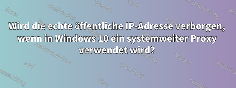 Wird die echte öffentliche IP-Adresse verborgen, wenn in Windows 10 ein systemweiter Proxy verwendet wird?