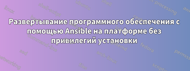 Развертывание программного обеспечения с помощью Ansible на платформе без привилегий установки