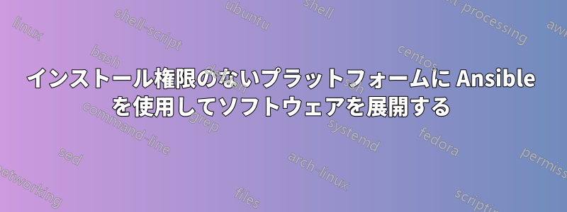 インストール権限のないプラットフォームに Ansible を使用してソフトウェアを展開する