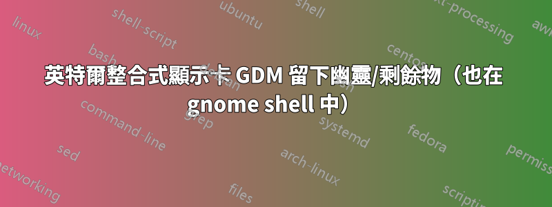 英特爾整合式顯示卡 GDM 留下幽靈/剩餘物（也在 gnome shell 中）