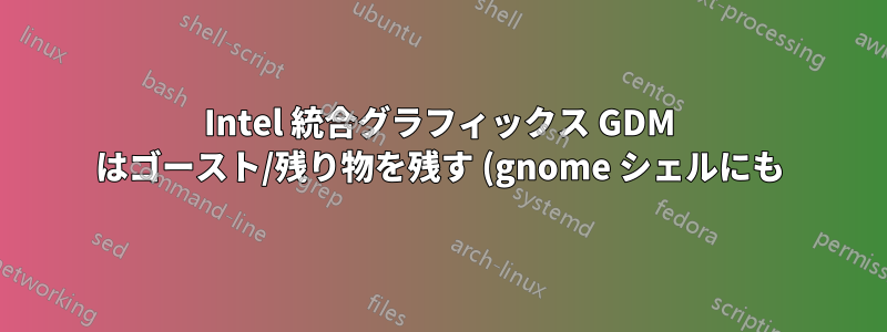 Intel 統合グラフィックス GDM はゴースト/残り物を残す (gnome シェルにも)