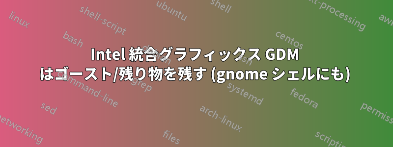 Intel 統合グラフィックス GDM はゴースト/残り物を残す (gnome シェルにも)