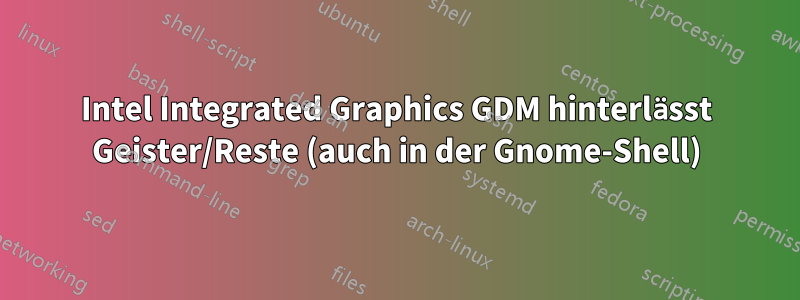 Intel Integrated Graphics GDM hinterlässt Geister/Reste (auch in der Gnome-Shell)