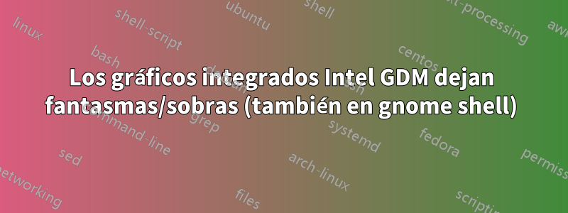 Los gráficos integrados Intel GDM dejan fantasmas/sobras (también en gnome shell)