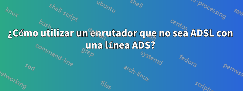 ¿Cómo utilizar un enrutador que no sea ADSL con una línea ADS?