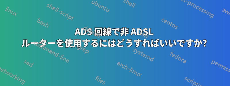 ADS 回線で非 ADSL ルーターを使用するにはどうすればいいですか?