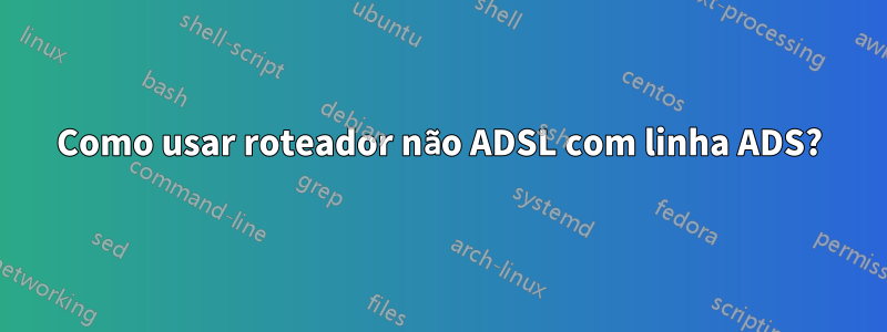 Como usar roteador não ADSL com linha ADS?