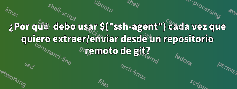 ¿Por qué debo usar $("ssh-agent") cada vez que quiero extraer/enviar desde un repositorio remoto de git?