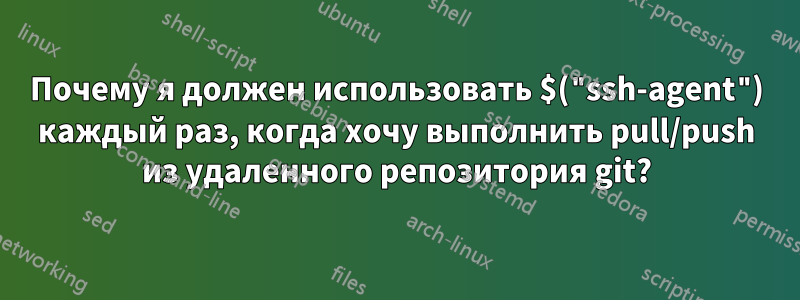 Почему я должен использовать $("ssh-agent") каждый раз, когда хочу выполнить pull/push из удаленного репозитория git?