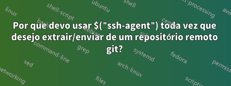 Por que devo usar $("ssh-agent") toda vez que desejo extrair/enviar de um repositório remoto git?