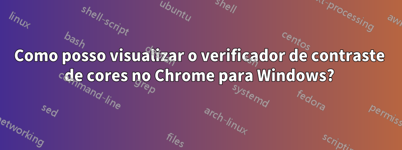 Como posso visualizar o verificador de contraste de cores no Chrome para Windows?