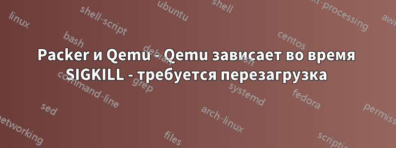 Packer и Qemu - Qemu зависает во время SIGKILL - требуется перезагрузка