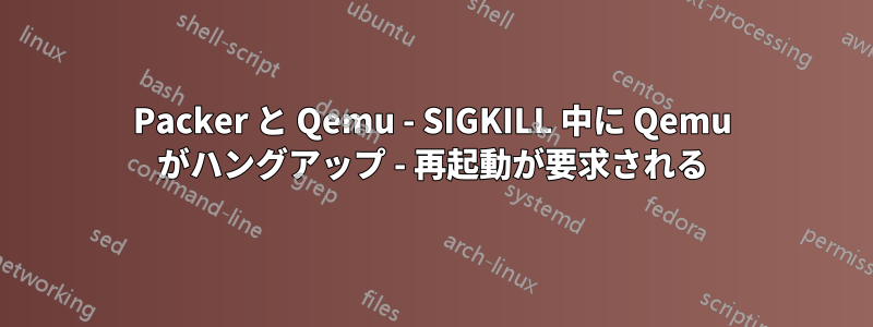 Packer と Qemu - SIGKILL 中に Qemu がハングアップ - 再起動が要求される