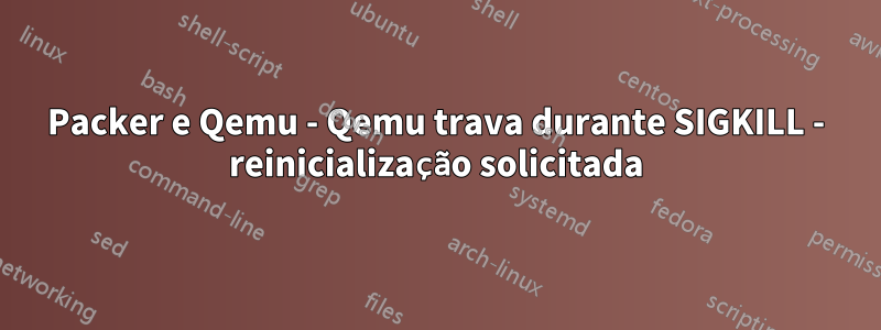 Packer e Qemu - Qemu trava durante SIGKILL - reinicialização solicitada