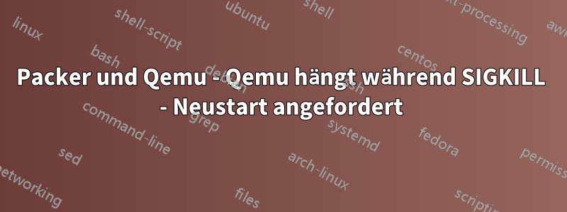 Packer und Qemu - Qemu hängt während SIGKILL - Neustart angefordert