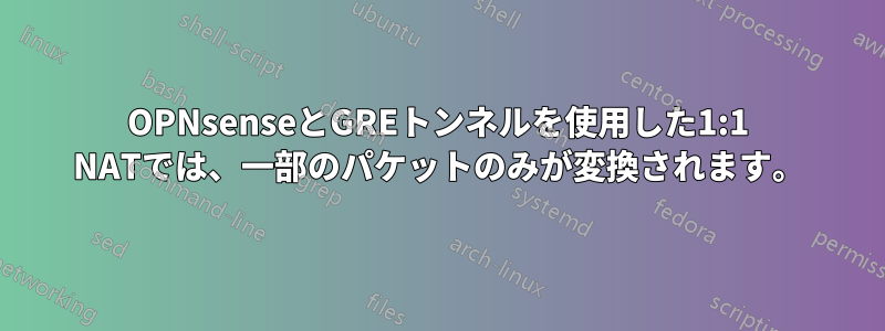 OPNsenseとGREトンネルを使用した1:1 NATでは、一部のパケットのみが変換されます。