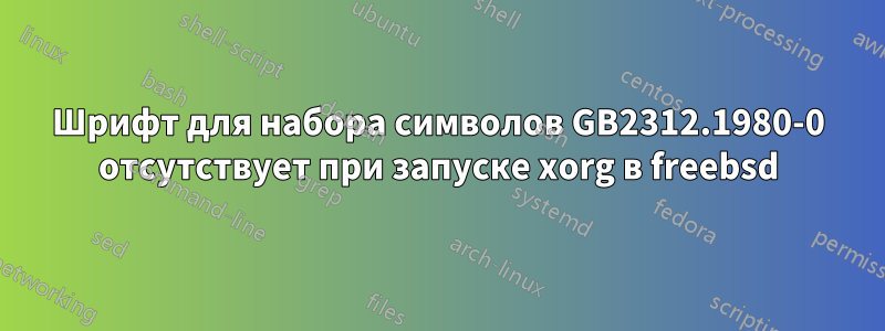 Шрифт для набора символов GB2312.1980-0 отсутствует при запуске xorg в freebsd