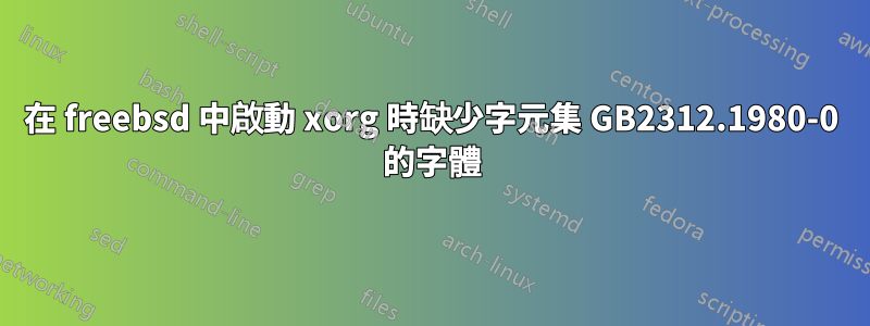 在 freebsd 中啟動 xorg 時缺少字元集 GB2312.1980-0 的字體