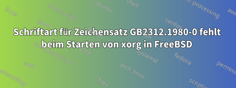 Schriftart für Zeichensatz GB2312.1980-0 fehlt beim Starten von xorg in FreeBSD